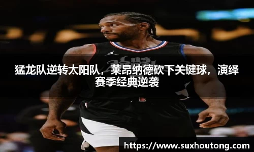 猛龙队逆转太阳队，莱昂纳德砍下关键球，演绎赛季经典逆袭