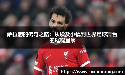 萨拉赫的传奇之路：从埃及小镇到世界足球舞台的璀璨星辰