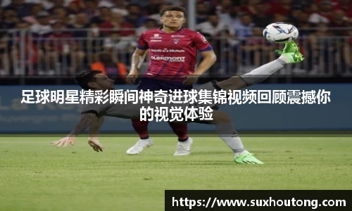 足球明星精彩瞬间神奇进球集锦视频回顾震撼你的视觉体验